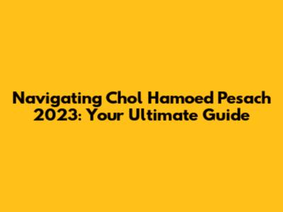 Navigating Chol Hamoed Pesach 2023: Your Ultimate Guide