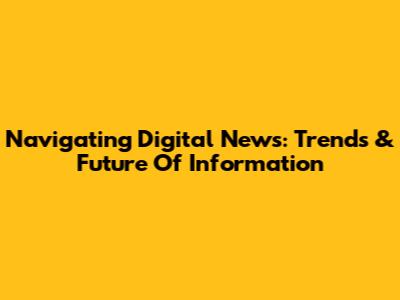 Navigating Digital News: Trends & Future Of Information