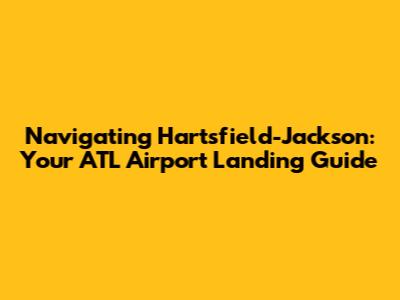 Navigating Hartsfield-Jackson: Your ATL Airport Landing Guide