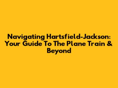 Navigating Hartsfield-Jackson: Your Guide To The Plane Train & Beyond
