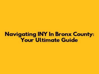 Navigating INY In Bronx County: Your Ultimate Guide