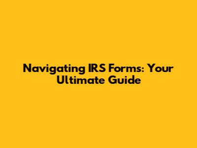 Navigating IRS Forms: Your Ultimate Guide