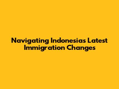 Navigating Indonesia's Latest Immigration Changes