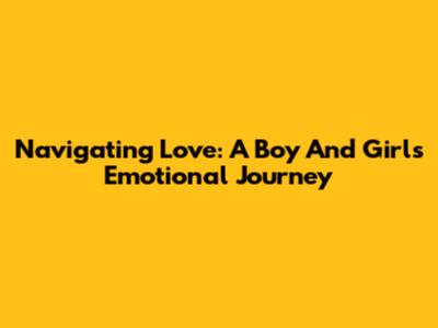Navigating Love: A Boy And Girl's Emotional Journey
