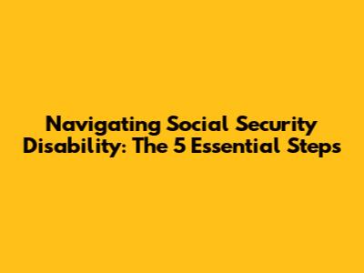 Navigating Social Security Disability: The 5 Essential Steps