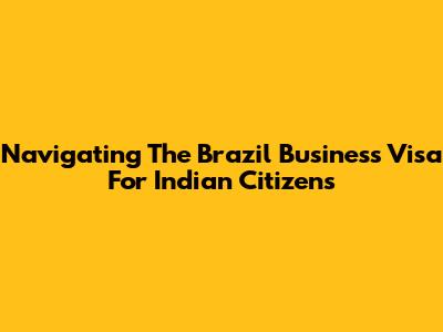 Navigating The Brazil Business Visa For Indian Citizens