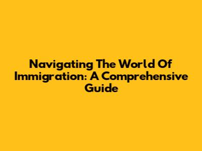Navigating The World Of Immigration: A Comprehensive Guide