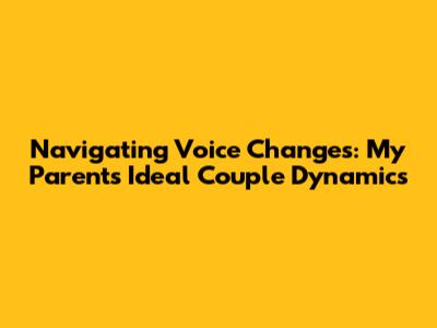 Navigating Voice Changes: My Parents' Ideal Couple Dynamics