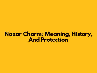 Nazar Charm: Meaning, History, And Protection