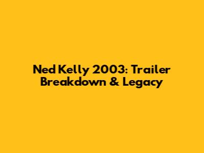 Ned Kelly 2003: Trailer Breakdown & Legacy