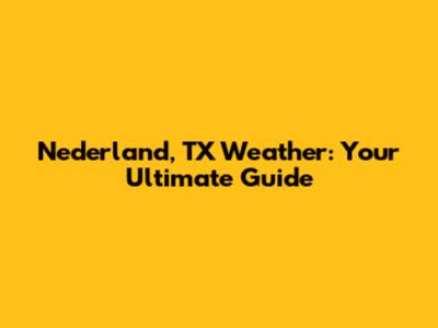 Nederland, TX Weather: Your Ultimate Guide