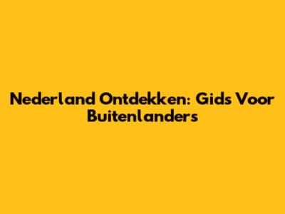 Nederland Ontdekken: Gids Voor Buitenlanders