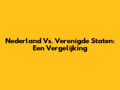 Nederland Vs. Verenigde Staten: Een Vergelijking
