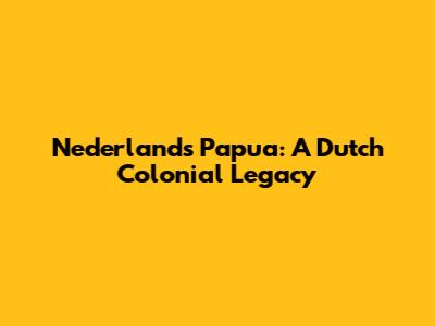 Nederlands Papua: A Dutch Colonial Legacy