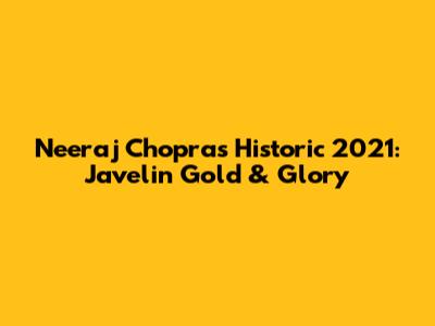 Neeraj Chopra's Historic 2021: Javelin Gold & Glory