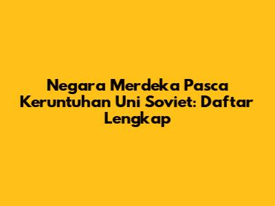 Negara Merdeka Pasca Keruntuhan Uni Soviet: Daftar Lengkap