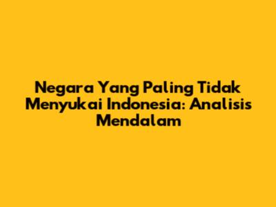 Negara Yang Paling Tidak Menyukai Indonesia: Analisis Mendalam