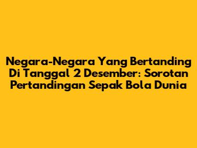Negara-Negara Yang Bertanding Di Tanggal 2 Desember: Sorotan Pertandingan Sepak Bola Dunia