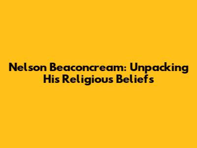 Nelson Beaconcream: Unpacking His Religious Beliefs