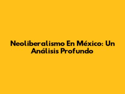Neoliberalismo En México: Un Análisis Profundo