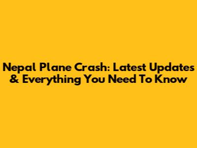 Nepal Plane Crash: Latest Updates & Everything You Need To Know