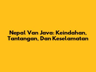 Nepal Van Java: Keindahan, Tantangan, Dan Keselamatan