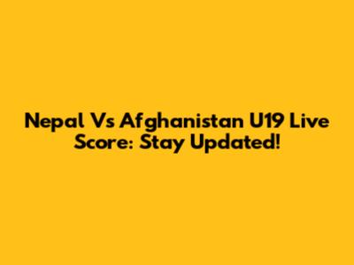 Nepal Vs Afghanistan U19 Live Score: Stay Updated!