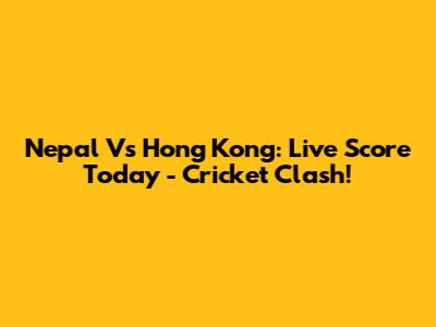 Nepal Vs Hong Kong: Live Score Today - Cricket Clash!