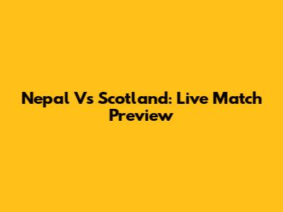 Nepal Vs Scotland: Live Match Preview