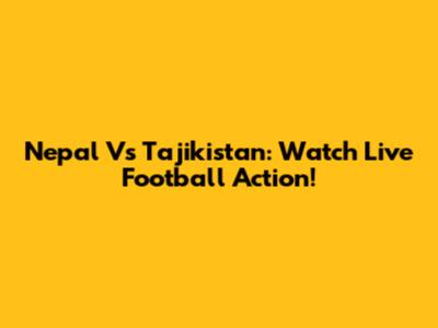 Nepal Vs Tajikistan: Watch Live Football Action!