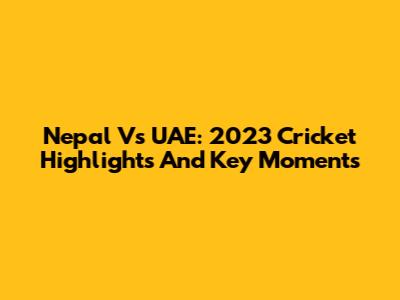 Nepal Vs UAE: 2023 Cricket Highlights And Key Moments
