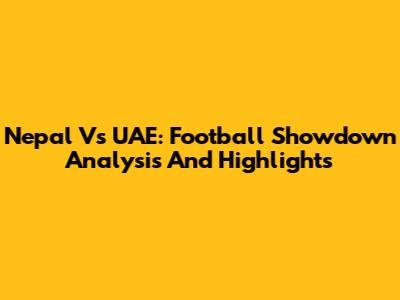 Nepal Vs UAE: Football Showdown Analysis And Highlights