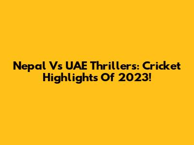 Nepal Vs UAE Thrillers: Cricket Highlights Of 2023!
