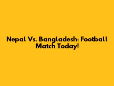 Nepal Vs. Bangladesh: Football Match Today!