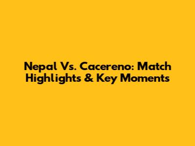 Nepal Vs. Cacereno: Match Highlights & Key Moments