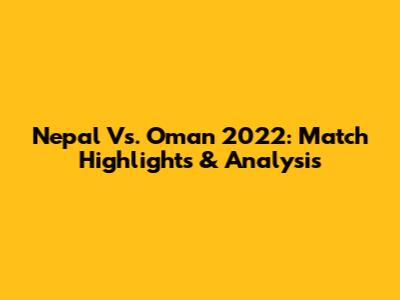 Nepal Vs. Oman 2022: Match Highlights & Analysis