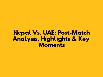 Nepal Vs. UAE: Post-Match Analysis, Highlights & Key Moments