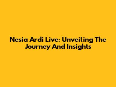 Nesia Ardi Live: Unveiling The Journey And Insights