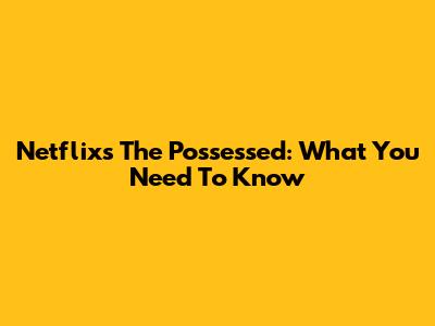Netflix's 'The Possessed': What You Need To Know