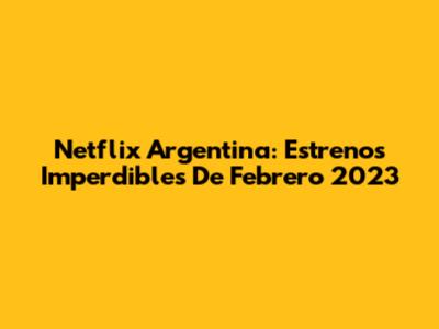 Netflix Argentina: Estrenos Imperdibles De Febrero 2023