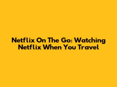 Netflix On The Go: Watching Netflix When You Travel