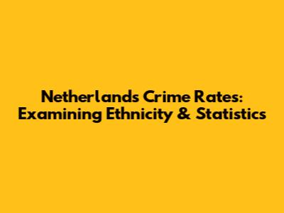 Netherlands Crime Rates: Examining Ethnicity & Statistics