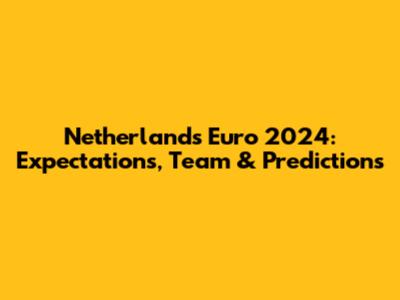 Netherlands Euro 2024: Expectations, Team & Predictions