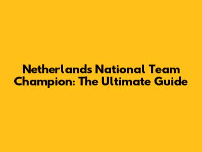 Netherlands National Team Champion: The Ultimate Guide