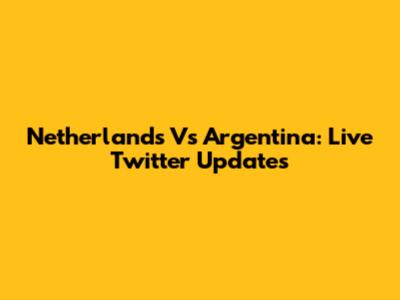 Netherlands Vs Argentina: Live Twitter Updates