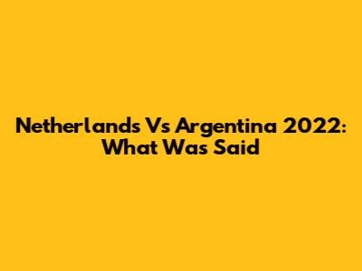 Netherlands Vs Argentina 2022: What Was Said