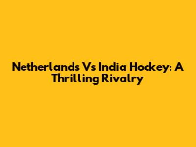 Netherlands Vs India Hockey: A Thrilling Rivalry