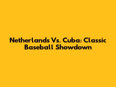 Netherlands Vs. Cuba: Classic Baseball Showdown