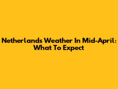 Netherlands Weather In Mid-April: What To Expect