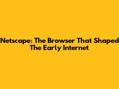 Netscape: The Browser That Shaped The Early Internet